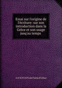 Essai sur l'origine de l'?criture: sur son introduction dans la Gr?ce et son usage jusq'au temps .