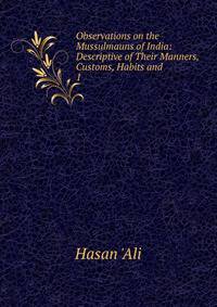 Observations on the Mussulmauns of India: Descriptive of Their Manners, Customs, Habits and .. 1