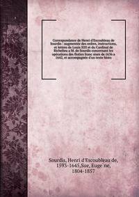 Correspondance de Henri d'Escoubleau de Sourdis : augmente?e des ordres, instructions, et lettres de Louis XIII et du Cardinal de Richelieu a M. de Sourdis concernant les ope?rations des flottes franc?aises de 1636 a 1642, et accompagne?e d'un texte