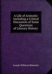 A Life of Aristotle: Including a Critical Discussion of Some Questions of Literary History .