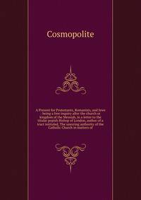 A Present for Protestants, Romanists, and Jews : being a free inquiry after the church or kingdom of the Messiah, in a letter to the titular popish Bishop of London, author of a tract intituled, The unerring authority of the Catholic Church in matters of