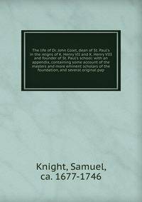 The life of Dr. John Colet, dean of St. Paul's in the reigns of K. Henry VII and K. Henry VIII and founder of St. Paul's school: with an appendix, containing some account of the masters and more eminent scholars of the foundation, and several origina