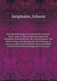 Die Sprachenfrage in Oesterreich; Versuch einer, eben so die Sonderinteressen der einzelnen Nationalitaten des Kaiserstaates, wie deren innige und dauerhafte Vereinigung zu einem grossen und wahrhaft lebenskraftigen Oesterreich berucksichtigenden Losung d
