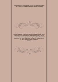 Complete works. The plays edited from the folio of 1623, with various readings from all the editions and all the commentators, notes, introductory remarks, a historical sketch of the text, an account of the rise and progress of the English drama, a memoir
