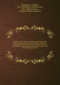 Complete works. The plays edited from the folio of 1623, with various readings from all the editions and all the commentators, notes, introductory remarks, a historical sketch of the text, an account of the rise and progress of the English drama, a memoir