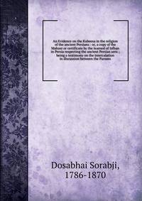 An Evidence on the Kubeesa in the religion of the ancient Persians : or, a copy of the Mahzer or certificate by the learned of Isfhan in Persia respecting the ancient Persian aera ; being a testimony on the intercalation in discussion between the Parsees