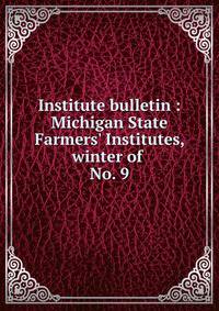 Institute bulletin : Michigan State Farmers` Institutes, winter of . No. 9