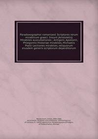 Paradoxographoi romanized. Scriptores rerum mirabilium graeci. Insunt (Aristotelis) Mirabiles auscultationes ; Antigoni, Apollonii, Phlegontis Historiae mirabiles, Michaelis Pselli Lectiones mirabiles, reliquorum eiusdem generis scriptorum deperditorum
