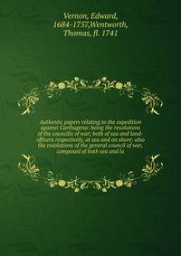 Authentic papers relating to the expedition against Carthagena: being the resolutions of the councilis of war; both of sea and land-officers respectively, at sea and on shore: also the resolutions of the general council of war, composed of both sea and la