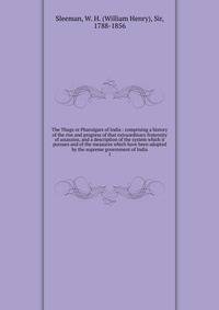The Thugs or Phansigars of India : comprising a history of the rise and progress of that extraordinary fraternity of assassins, and a description of the system which it pursues and of the measures which have been adopted by the supreme government of India