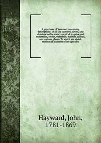 A gazetteer of Vermont, containing descriptions of all the counties, towns, and districts in the state; and of all its principal mountains, rivers, waterfalls, harbors, islands, and curious places. To which are added, statistical accounts of its agricultu