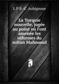 La Turquie nouvelle, jug?e au point o? l'ont amen?e les r?formes du sultan Mahmoud