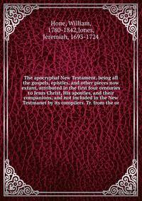 The apocryphal New Testament, being all the gospels, epistles, and other pieces now extant, attributed in the first four centuries to Jesus Christ, His apostles, and their companions, and not included in the New Testmanet by its compilers. Tr. from the or
