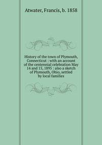 History of the town of Plymouth, Connecticut : with an account of the centennial celebration May 14 and 15, 1895 : also a sketch of Plymouth, Ohio, settled by local families