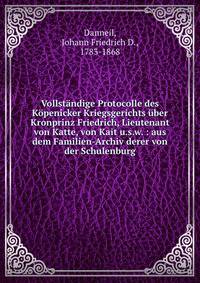 Vollst?ndige Protocolle des K?penicker Kriegsgerichts ?ber Kronprinz Friedrich, Lieutenant von Katte, von Kait u.s.w. : aus dem Familien-Archiv derer von der Schulenburg