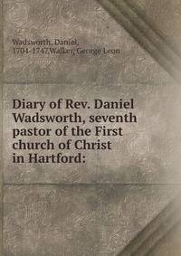 Diary of Rev. Daniel Wadsworth, seventh pastor of the First church of Christ in Hartford: