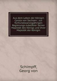 Aus dem Leben der Konigin Carola von Sachsen : zur funfundzwanzigjahrigen Regierungs-Jubelfeier Seiner Majestat des Konigs und Ihrer Majestat der Konigin