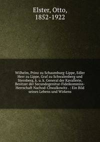 Wilhelm, Prinz zu Schaumburg-Lippe, Edler Herr zu Lippe, Graf zu Schwalenberg und Sternberg, k. u. k. General der Kavallerie, Besitzer der Secundogenitur-Fideikommiss-Herrschaft Nachod-Chwalkowitz . : Ein Bild seines Lebens und Wirkens