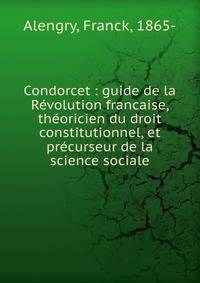 Condorcet : guide de la Revolution francaise, theoricien du droit constitutionnel, et precurseur de la science sociale