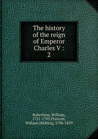 The history of the reign of Emperor Charles V :