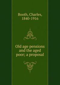 Old age pensions and the aged poor; a proposal