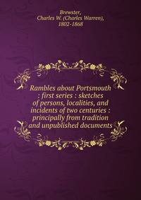Rambles about Portsmouth : first series : sketches of persons, localities, and incidents of two centuries : principally from tradition and unpublished documents