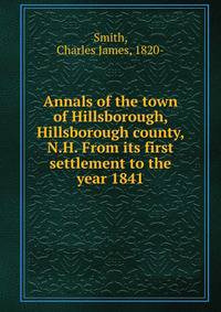 Annals of the town of Hillsborough, Hillsborough county, N.H. From its first settlement to the year 1841
