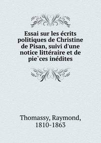 Essai sur les e?crits politiques de Christine de Pisan, suivi d'une notice litte?raire et de pie?ces ine?dites