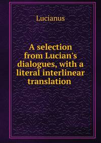 A selection from Lucian's dialogues, with a literal interlinear translation .