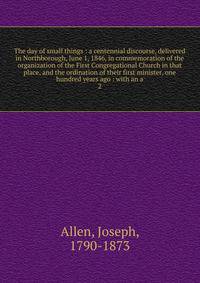 The day of small things : a centennial discourse, delivered in Northborough, June 1, 1846, in commemoration of the organization of the First Congregational Church in that place, and the ordination of their first minister, one hundred years ago : with an a