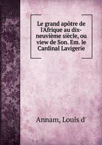 Le grand ap?tre de l'Afrique au dix-neuvi?me si?cle, ou view de Son. Em. le Cardinal Lavigerie