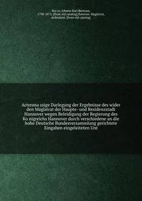 Actenma?ssige Darlegung der Ergebnisse des wider den Magistrat der Haupte- und Residenzstadt Hannover wegen Beleidigung der Regierung des Ko?nigreichs Hannover durch verschiedene an die hohe Deutsche Bundesversammlung gerichtete Eingaben eingeleiteten Unt