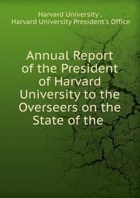 Annual Report of the President of Harvard University to the Overseers on the State of the .