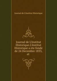 Journal de L'Institut Historique.L'Institut Historique a ete fonde de 24 Decembre 1833,et .