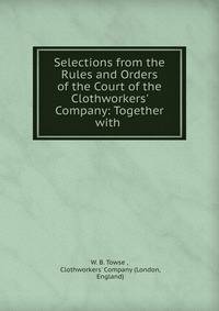 Selections from the Rules and Orders of the Court of the Clothworkers' Company: Together with .