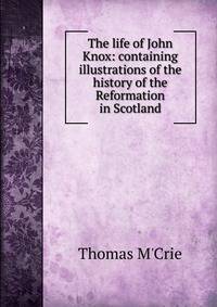 The life of John Knox: containing illustrations of the history of the Reformation in Scotland
