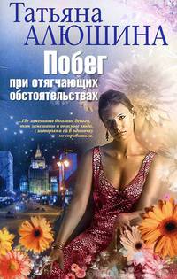 Побег при отягчающих обстоятельств: роман. (Авторская серия). Алюшина Т