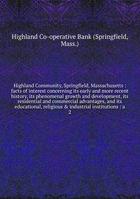 Highland Community, Springfield, Massachusetts : facts of interest concerning its early and more recent history, its phenomenal growth and development, its residential and commercial advantages, and its educational, religious & industrial institutions : a