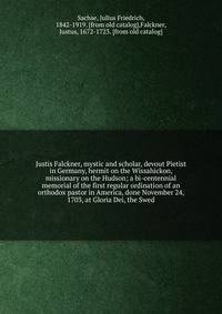Justis Falckner, mystic and scholar, devout Pietist in Germany, hermit on the Wissahickon, missionary on the Hudson; a bi-centennial memorial of the first regular ordination of an orthodox pastor in America, done November 24, 1703, at Gloria Dei, the Swed