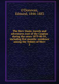 The Merv Oasis; travels and adventures east of the Caspian during the years 1879-80-81, including five months' residence among the Tekk?s of Merv