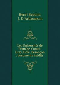 Les Universites de Franche-Comte: Gray, Dole, Besancon : documents inedits .