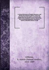 A critical dictionary of English literature, and British and American authors, living and deceased, from the earliest accounts to the middle of the nineteenth century. Containing thirty thousand biographies and literary notices, with forty indexes of subj