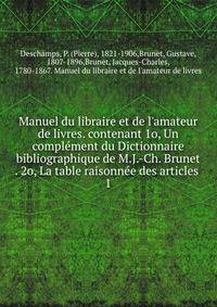 Manuel du libraire et de l'amateur de livres. contenant 1o, Un comple?ment du Dictionnaire bibliographique de M.J.-Ch. Brunet . 2o, La table raisonne?e des articles .
