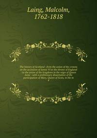 The history of Scotland : from the union of the crowns on the accession of James VI to the throne of England : to the union of the kingdoms in the reign of Queen Anne : with a preliminary dissertation of the participation of Mary, Queen of Scots, in the m