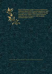 Digest of decisions of the Treasury department (customs) Board of U.S. general appraisers, and U.S. Court of customs appeals, rendered during calendar years 1908 to 1915 (both inclusive) under the acts of Congress, with decisions of United States courts i