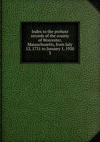 Index to the probate records of the county of Worcester, Massachusetts, from July 12, 1731 to January 1, 1920. 3
