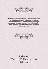 Architectural iron and steel : and its application in the construction of buildings, including beams and girders in floor construction, rolled iron struts, wrought and cast-iron columns, fire-proof columns, column connections, cast-iron lintels, roof trus