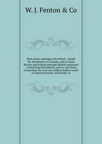 Real estate catalogue microform : issued for distribution in Canada, and in Great Britain and Ireland amongst British emigrants : containing descriptions, prices, and terms of purchase for over one million dollars worth of improved farms, wild lands, to