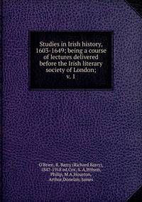 Studies in Irish history, 1603-1649; being a course of lectures delivered before the Irish literary society of London;. v. 1