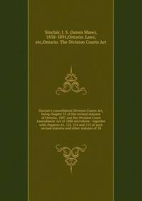 Sinclair's consolidated Division Courts Act, being chapter 51 of the revised statutes of Ontario, 1887 and the Division Court Amendment Act of 1888 microform : together with chapters 61, 125, 214 and 215 of such revised statutes and other statutes of